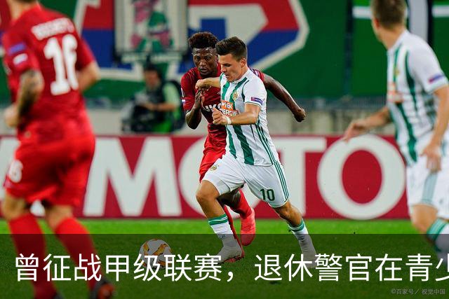 曾征战甲级联赛，退休警官在青少年球场“续写足球青春”